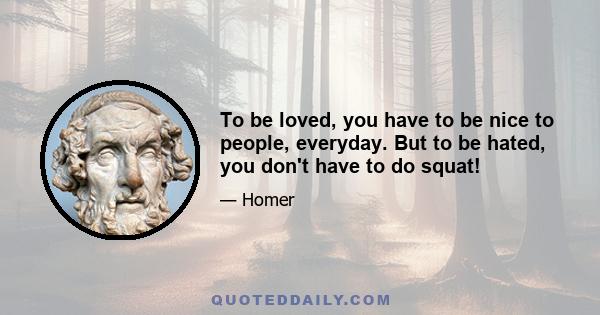 To be loved, you have to be nice to people, everyday. But to be hated, you don't have to do squat!