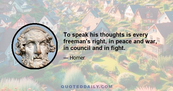 To speak his thoughts is every freeman's right, in peace and war, in council and in fight.