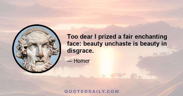 Too dear I prized a fair enchanting face: beauty unchaste is beauty in disgrace.