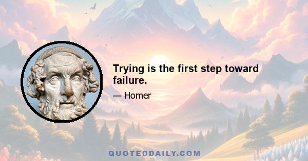 Trying is the first step toward failure.