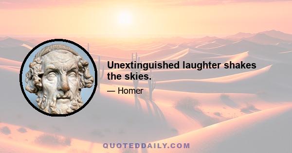 Unextinguished laughter shakes the skies.