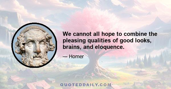 We cannot all hope to combine the pleasing qualities of good looks, brains, and eloquence.