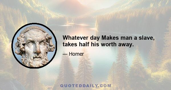 Whatever day Makes man a slave, takes half his worth away.