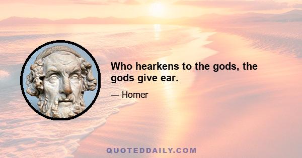 Who hearkens to the gods, the gods give ear.