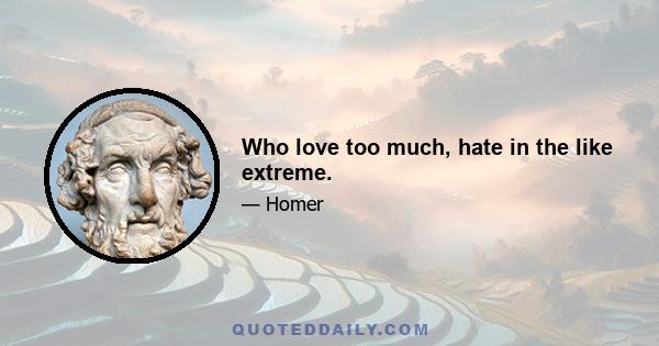 Who love too much, hate in the like extreme.