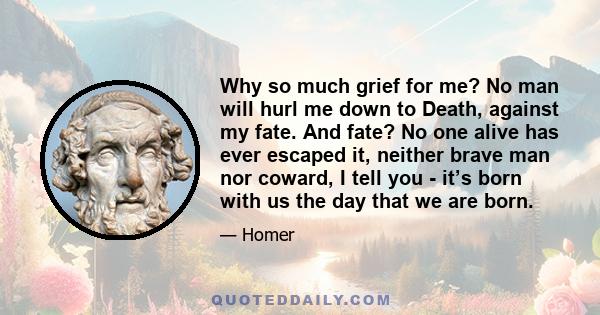 Why so much grief for me? No man will hurl me down to Death, against my fate. And fate? No one alive has ever escaped it, neither brave man nor coward, I tell you - it’s born with us the day that we are born.