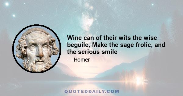 Wine can of their wits the wise beguile, Make the sage frolic, and the serious smile