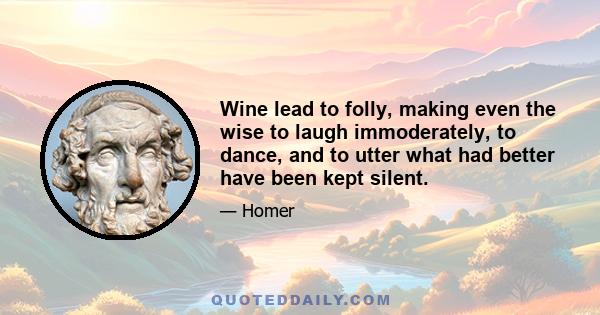 Wine lead to folly, making even the wise to laugh immoderately, to dance, and to utter what had better have been kept silent.