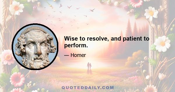 Wise to resolve, and patient to perform.