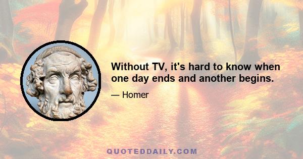 Without TV, it's hard to know when one day ends and another begins.