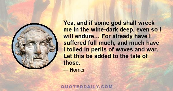 Yea, and if some god shall wreck me in the wine-dark deep, even so I will endure… For already have I suffered full much, and much have I toiled in perils of waves and war. Let this be added to the tale of those.