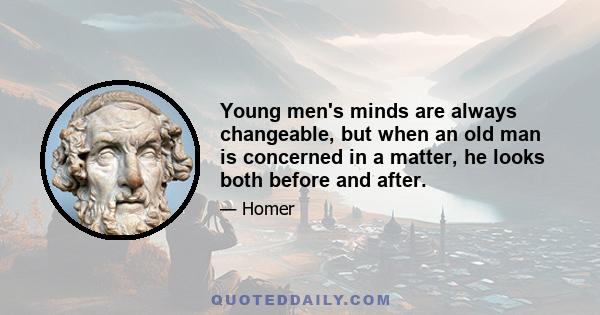 Young men's minds are always changeable, but when an old man is concerned in a matter, he looks both before and after.