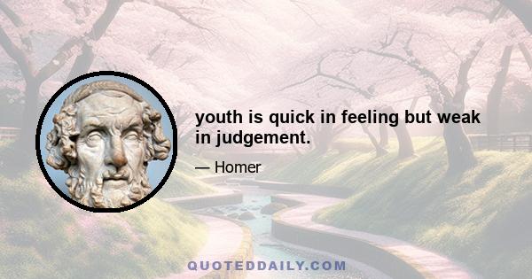 youth is quick in feeling but weak in judgement.