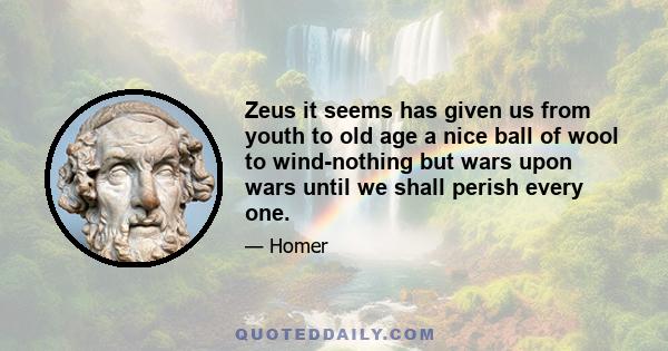 Zeus it seems has given us from youth to old age a nice ball of wool to wind-nothing but wars upon wars until we shall perish every one.