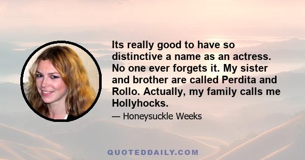 Its really good to have so distinctive a name as an actress. No one ever forgets it. My sister and brother are called Perdita and Rollo. Actually, my family calls me Hollyhocks.