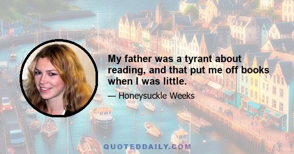 My father was a tyrant about reading, and that put me off books when I was little.