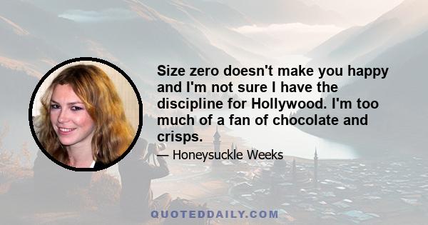 Size zero doesn't make you happy and I'm not sure I have the discipline for Hollywood. I'm too much of a fan of chocolate and crisps.