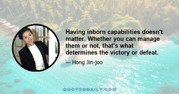 Having inborn capabilities doesn't matter. Whether you can manage them or not, that's what determines the victory or defeat.