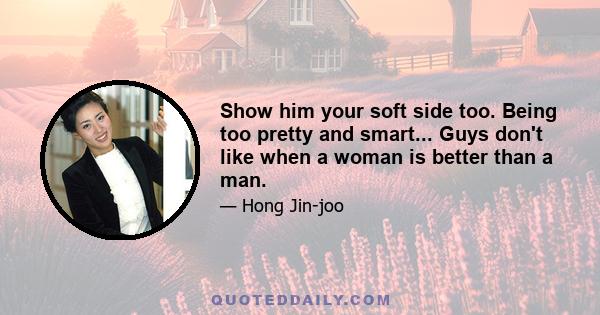 Show him your soft side too. Being too pretty and smart... Guys don't like when a woman is better than a man.