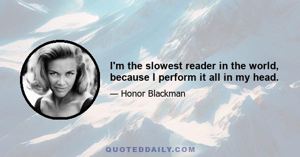 I'm the slowest reader in the world, because I perform it all in my head.