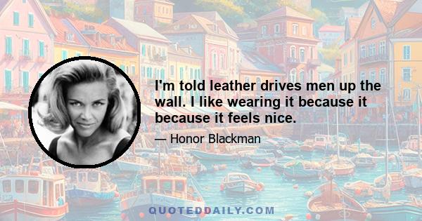 I'm told leather drives men up the wall. I like wearing it because it because it feels nice.