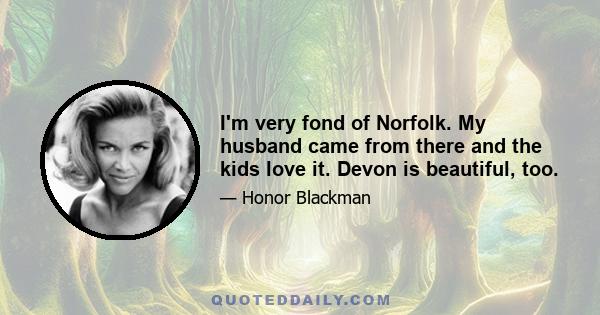 I'm very fond of Norfolk. My husband came from there and the kids love it. Devon is beautiful, too.