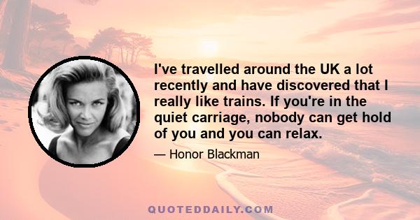 I've travelled around the UK a lot recently and have discovered that I really like trains. If you're in the quiet carriage, nobody can get hold of you and you can relax.