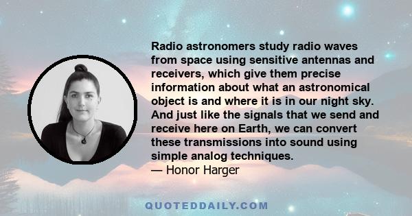 Radio astronomers study radio waves from space using sensitive antennas and receivers, which give them precise information about what an astronomical object is and where it is in our night sky. And just like the signals 