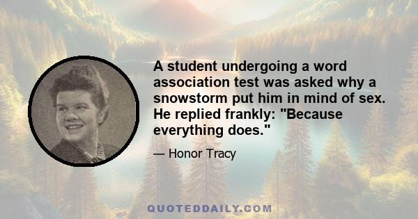 A student undergoing a word association test was asked why a snowstorm put him in mind of sex. He replied frankly: Because everything does.