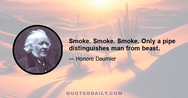 Smoke. Smoke. Smoke. Only a pipe distinguishes man from beast.