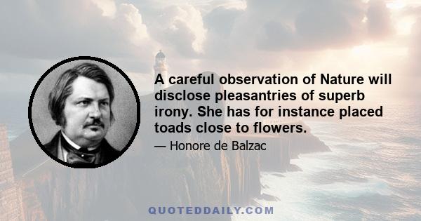 A careful observation of Nature will disclose pleasantries of superb irony. She has for instance placed toads close to flowers.