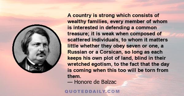 A country is strong which consists of wealthy families, every member of whom is interested in defending a common treasure; it is weak when composed of scattered individuals, to whom it matters little whether they obey