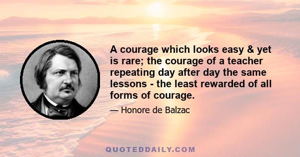 A courage which looks easy & yet is rare; the courage of a teacher repeating day after day the same lessons - the least rewarded of all forms of courage.