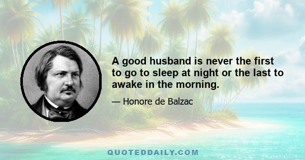 A good husband is never the first to go to sleep at night or the last to awake in the morning.