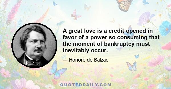 A great love is a credit opened in favor of a power so consuming that the moment of bankruptcy must inevitably occur.