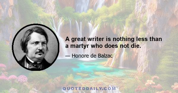 A great writer is nothing less than a martyr who does not die.