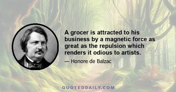 A grocer is attracted to his business by a magnetic force as great as the repulsion which renders it odious to artists.