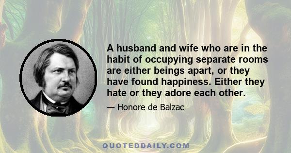 A husband and wife who are in the habit of occupying separate rooms are either beings apart, or they have found happiness. Either they hate or they adore each other.