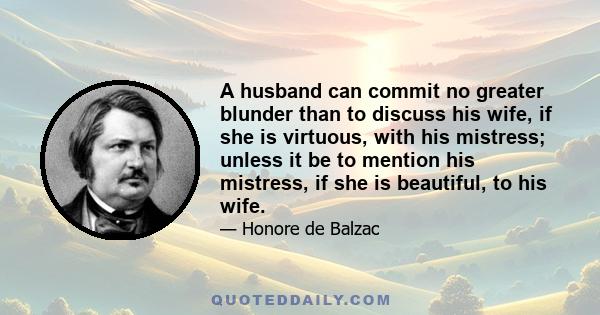 A husband can commit no greater blunder than to discuss his wife, if she is virtuous, with his mistress; unless it be to mention his mistress, if she is beautiful, to his wife.