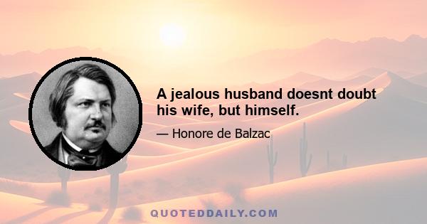 A jealous husband doesnt doubt his wife, but himself.