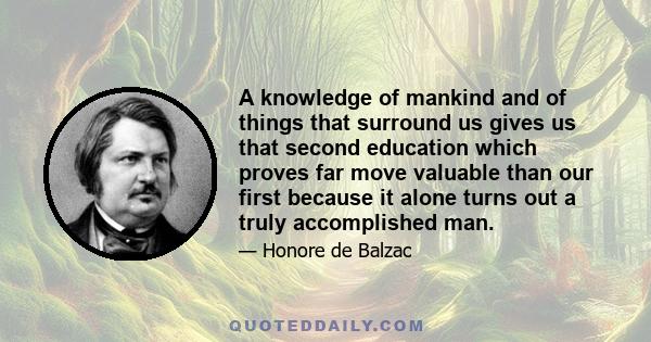 A knowledge of mankind and of things that surround us gives us that second education which proves far move valuable than our first because it alone turns out a truly accomplished man.