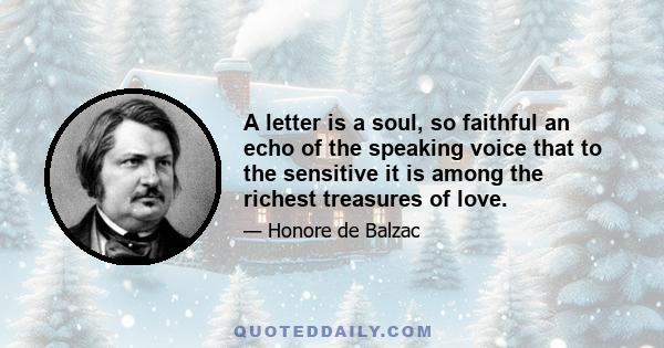 A letter is a soul, so faithful an echo of the speaking voice that to the sensitive it is among the richest treasures of love.