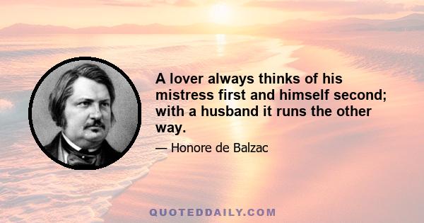 A lover always thinks of his mistress first and himself second; with a husband it runs the other way.