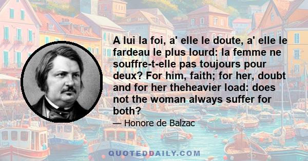 A lui la foi, a' elle le doute, a' elle le fardeau le plus lourd: la femme ne souffre-t-elle pas toujours pour deux? For him, faith; for her, doubt and for her theheavier load: does not the woman always suffer for both?