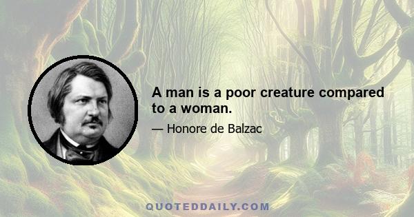 A man is a poor creature compared to a woman.