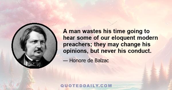 A man wastes his time going to hear some of our eloquent modern preachers; they may change his opinions, but never his conduct.