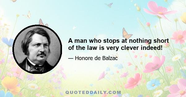 A man who stops at nothing short of the law is very clever indeed!