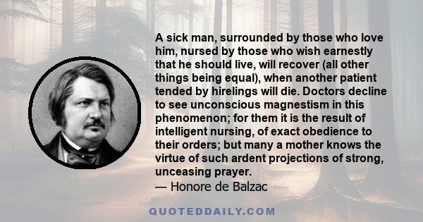 A sick man, surrounded by those who love him, nursed by those who wish earnestly that he should live, will recover (all other things being equal), when another patient tended by hirelings will die. Doctors decline to