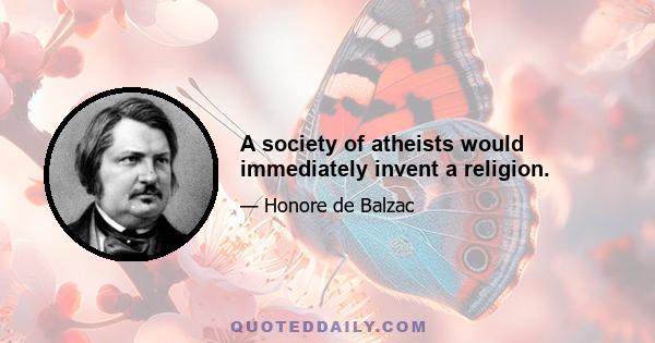 A society of atheists would immediately invent a religion.