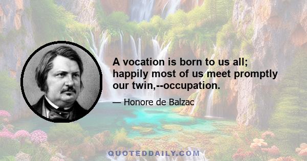 A vocation is born to us all; happily most of us meet promptly our twin,--occupation.